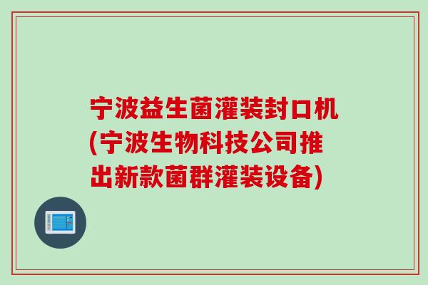 宁波益生菌灌装封口机(宁波生物科技公司推出新款菌群灌装设备)