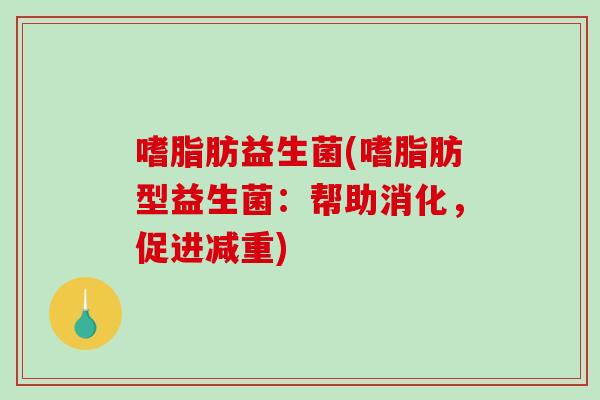 嗜脂肪益生菌(嗜脂肪型益生菌:帮助消化,促进减重) 嗜脂肪益生菌(嗜脂肪型益生菌:帮助消化,促进减重)