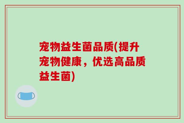 宠物益生菌品质(提升宠物健康，优选高品质益生菌)