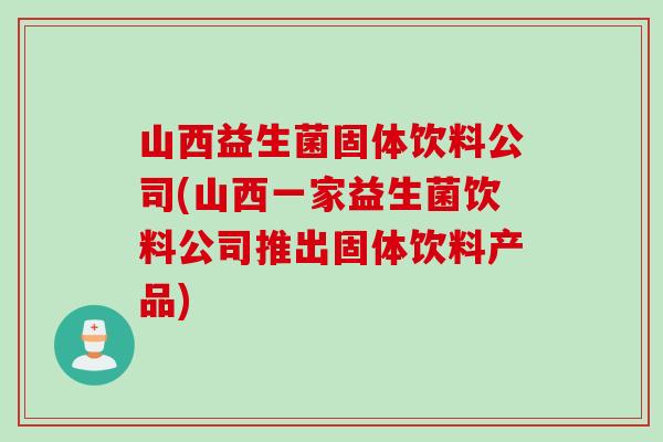 山西益生菌固体饮料公司(山西一家益生菌饮料公司推出固体饮料产品)