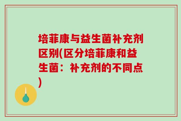 培菲康与益生菌补充剂区别(区分培菲康和益生菌：补充剂的不同点)