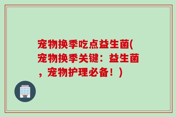 宠物换季吃点益生菌(宠物换季关键:益生菌,宠物护理必备!) 宠物换季吃点益生菌(宠物换季关键:益生菌,宠物护理必备!)