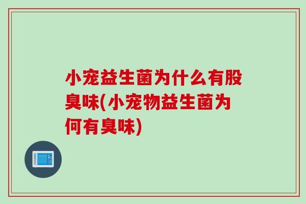 小宠益生菌为什么有股臭味(小宠物益生菌为何有臭味) 小宠益生菌为什么有股臭味(小宠物益生菌为何有臭味)