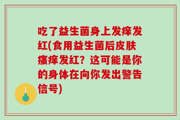 吃了益生菌身上发痒发红(食用益生菌后发红?这可能是你的身体在向你发出警告信号) 吃了益生菌身上发痒发红(食用益生菌后发红?这可能是你的身体在向你发出警告信号)