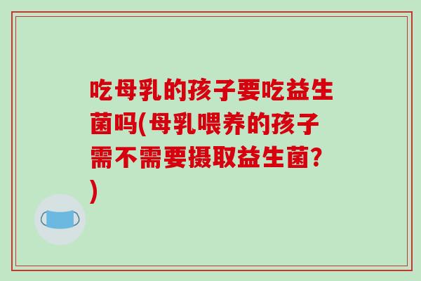 吃母乳的孩子要吃益生菌吗(母乳喂养的孩子需不需要摄取益生菌？)