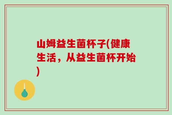 山姆益生菌杯子(健康生活，从益生菌杯开始)
