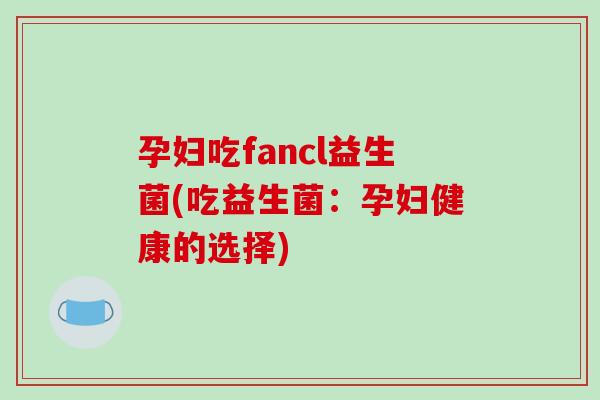 孕妇吃fancl益生菌(吃益生菌：孕妇健康的选择)