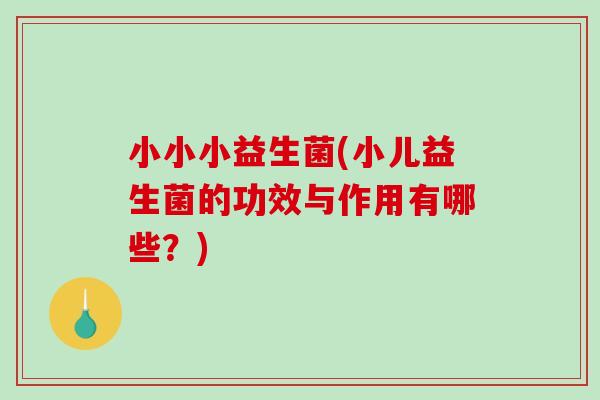小小小益生菌(小儿益生菌的功效与作用有哪些？)