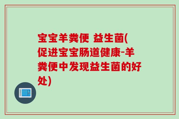 宝宝羊粪便 益生菌(促进宝宝肠道健康-羊粪便中发现益生菌的好处) 宝宝羊粪便 益生菌(促进宝宝肠道健康-羊粪便中发现益生菌的好处)