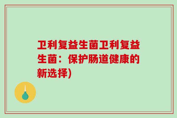 卫利复益生菌卫利复益生菌：保护肠道健康的新选择)