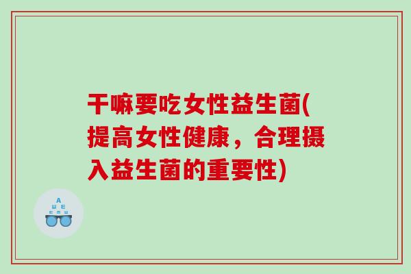 干嘛要吃女性益生菌(提高女性健康，合理摄入益生菌的重要性)