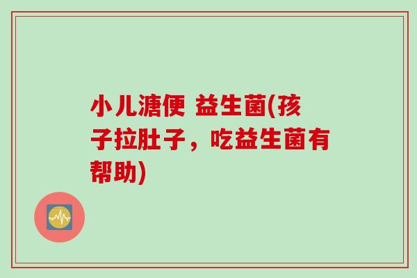 小儿溏便 益生菌(孩子拉肚子，吃益生菌有帮助)