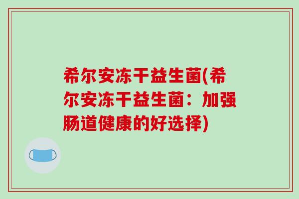 希尔安冻干益生菌(希尔安冻干益生菌：加强肠道健康的好选择)