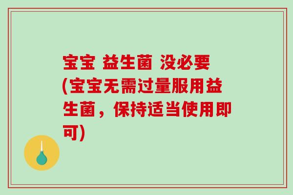 宝宝 益生菌 没必要(宝宝无需过量服用益生菌，保持适当使用即可)