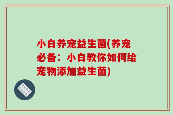 小白养宠益生菌(养宠必备:小白教你如何给宠物添加益生菌) 小白养宠益生菌(养宠必备:小白教你如何给宠物添加益生菌)