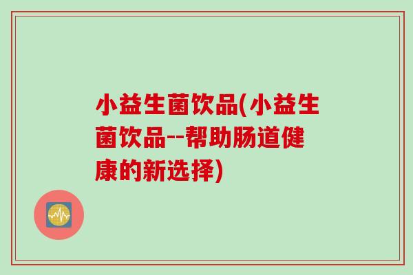 小益生菌饮品(小益生菌饮品--帮助肠道健康的新选择) 小益生菌饮品(小益生菌饮品--帮助肠道健康的新选择)