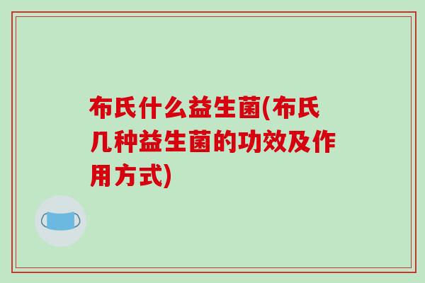 布氏什么益生菌(布氏几种益生菌的功效及作用方式)