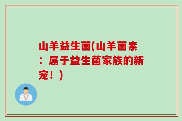 山羊益生菌(山羊菌素：属于益生菌家族的新宠！)