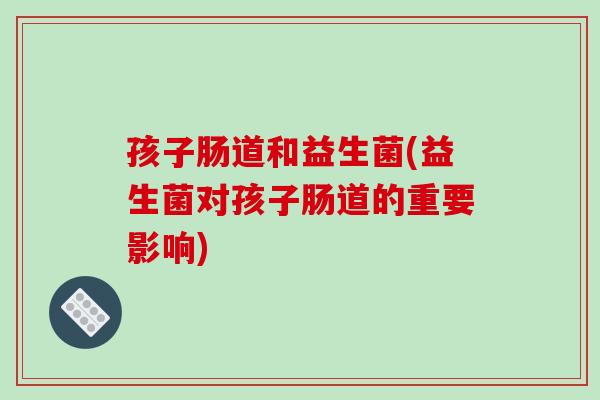 孩子肠道和益生菌(益生菌对孩子肠道的重要影响) 孩子肠道和益生菌(益生菌对孩子肠道的重要影响)