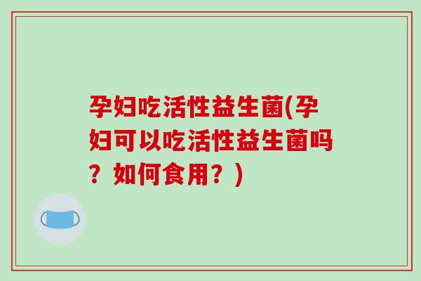 孕妇吃活性益生菌(孕妇可以吃活性益生菌吗？如何食用？)