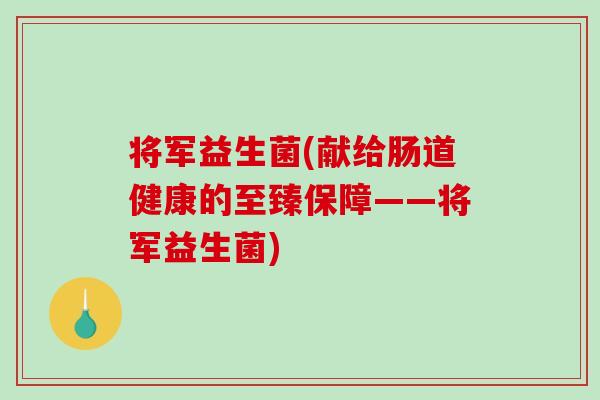 将军益生菌(献给肠道健康的至臻保障——将军益生菌)