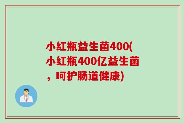 小红瓶益生菌400(小红瓶400亿益生菌，呵护肠道健康)