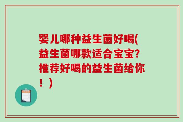 婴儿哪种益生菌好喝(益生菌哪款适合宝宝?推荐好喝的益生菌给你!) 婴儿哪种益生菌好喝(益生菌哪款适合宝宝?推荐好喝的益生菌给你!)