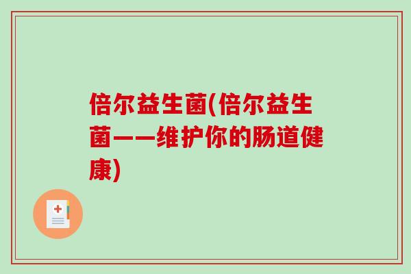 倍尔益生菌(倍尔益生菌——维护你的肠道健康)
