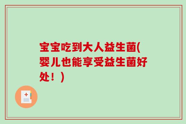 宝宝吃到大人益生菌(婴儿也能享受益生菌好处!) 宝宝吃到大人益生菌(婴儿也能享受益生菌好处!)