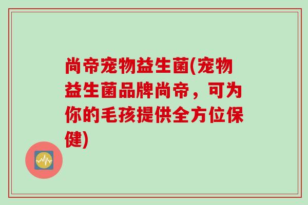 尚帝宠物益生菌(宠物益生菌品牌尚帝，可为你的毛孩提供全方位保健)