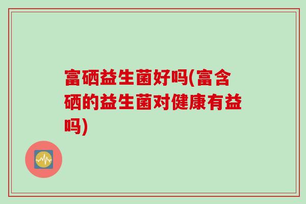 富硒益生菌好吗(富含硒的益生菌对健康有益吗)