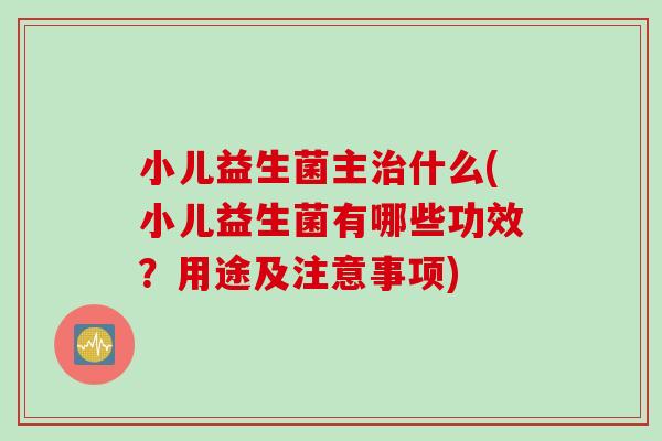 小儿益生菌主治什么(小儿益生菌有哪些功效？用途及注意事项)