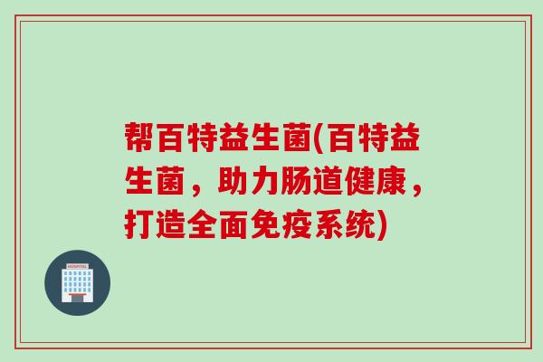 帮百特益生菌(百特益生菌,助力肠道健康,打造全面系统) 帮百特益生菌(百特益生菌,助力肠道健康,打造全面系统)