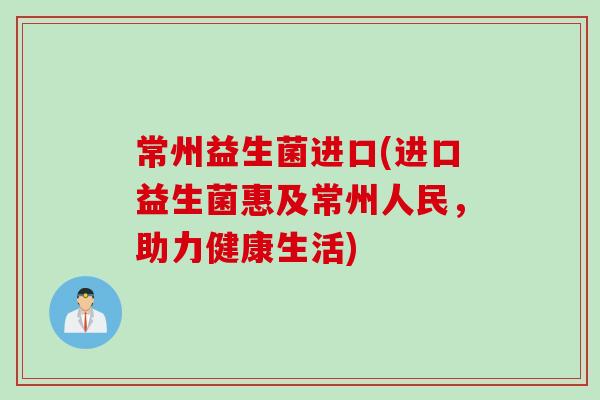 常州益生菌进口(进口益生菌惠及常州人民,助力健康生活) 常州益生菌进口(进口益生菌惠及常州人民,助力健康生活)