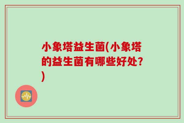 小象塔益生菌(小象塔的益生菌有哪些好处？)