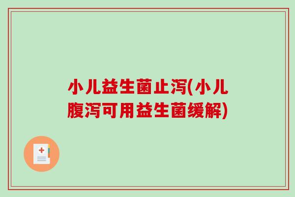 小儿益生菌止泻(小儿可用益生菌缓解) 小儿益生菌止泻(小儿可用益生菌缓解)