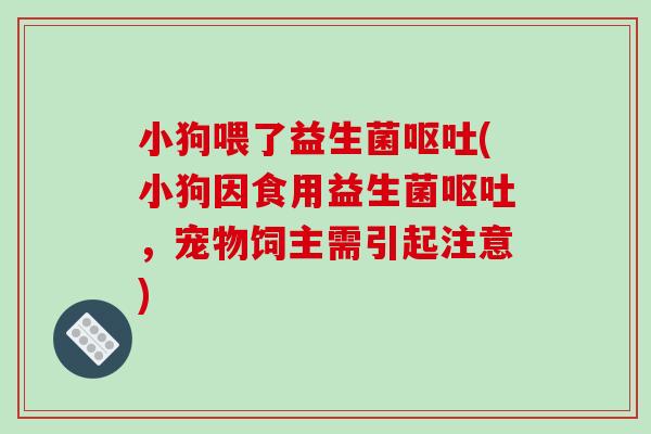 小狗喂了益生菌呕吐(小狗因食用益生菌呕吐，宠物饲主需引起注意)