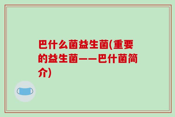 巴什么菌益生菌(重要的益生菌——巴什菌简介)