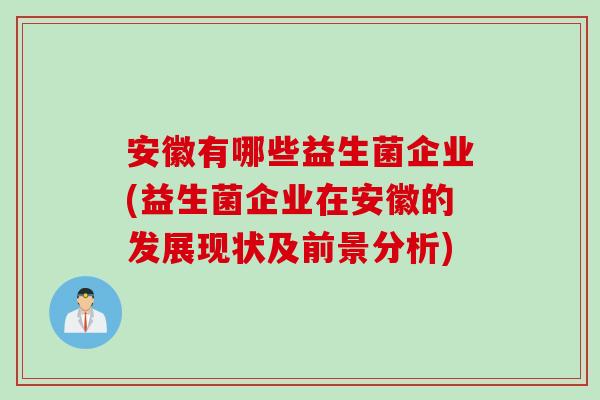 安徽有哪些益生菌企业(益生菌企业在安徽的发展现状及前景分析) 安徽有哪些益生菌企业(益生菌企业在安徽的发展现状及前景分析)