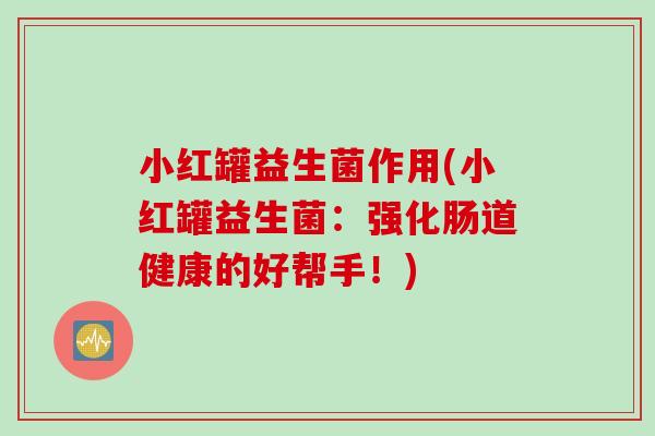 小红罐益生菌作用(小红罐益生菌：强化肠道健康的好帮手！)