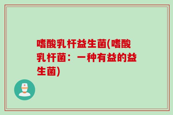 嗜酸乳杆益生菌(嗜酸乳杆菌：一种有益的益生菌)