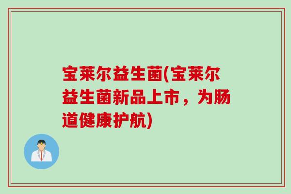 宝莱尔益生菌(宝莱尔益生菌新品上市,为肠道健康护航) 宝莱尔益生菌(宝莱尔益生菌新品上市,为肠道健康护航)