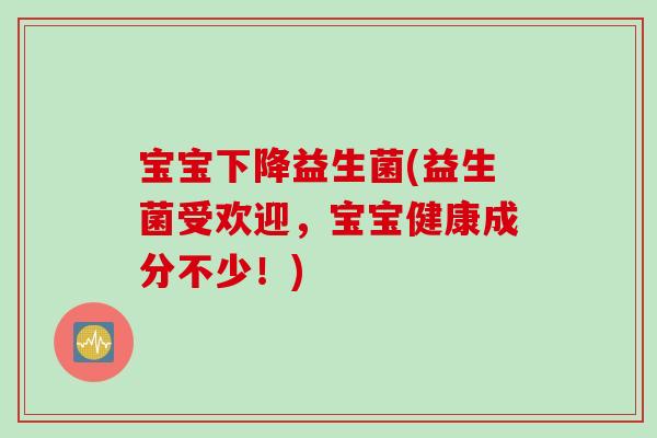 宝宝下降益生菌(益生菌受欢迎,宝宝健康成分不少!) 宝宝下降益生菌(益生菌受欢迎,宝宝健康成分不少!)