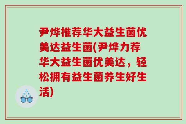 尹烨推荐华大益生菌优美达益生菌(尹烨力荐华大益生菌优美达，轻松拥有益生菌养生好生活)