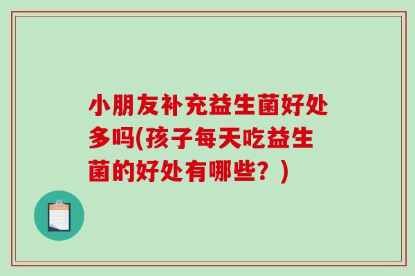 小朋友补充益生菌好处多吗(孩子每天吃益生菌的好处有哪些？)