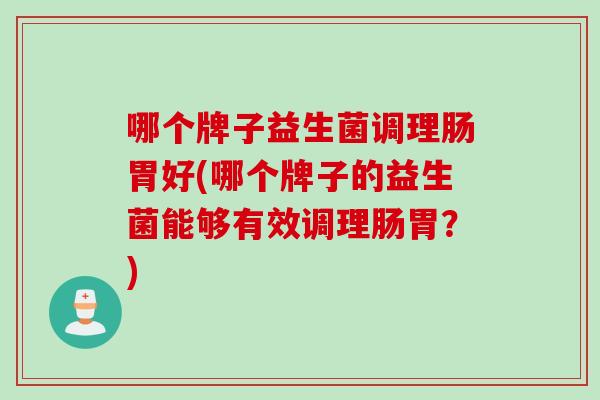 哪个牌子益生菌调理肠胃好(哪个牌子的益生菌能够有效调理肠胃?) 哪个牌子益生菌调理肠胃好(哪个牌子的益生菌能够有效调理肠胃?)