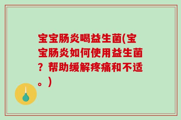 宝宝肠炎喝益生菌(宝宝肠炎如何使用益生菌？帮助缓解疼痛和不适。)