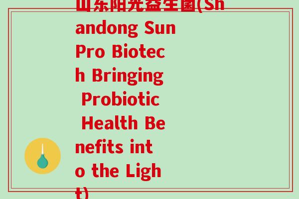 山东阳光益生菌(Shandong SunPro Biotech Bringing Probiotic Health Benefits into the Light)