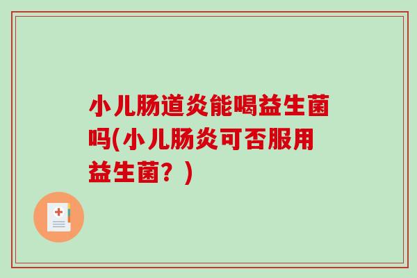 小儿肠道炎能喝益生菌吗(小儿肠炎可否服用益生菌？)