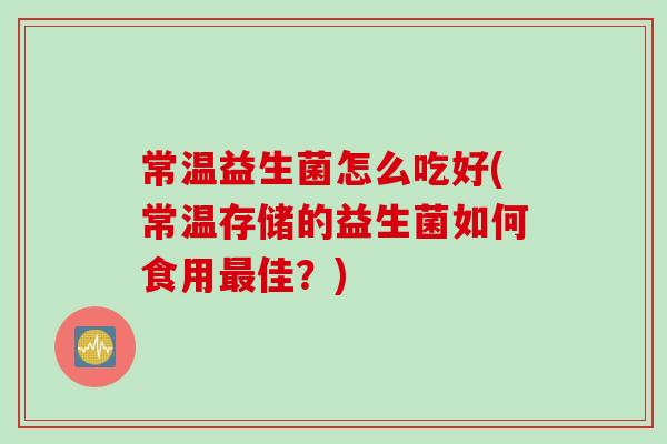 常温益生菌怎么吃好(常温存储的益生菌如何食用最佳？)